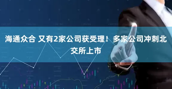 海通众合 又有2家公司获受理！多家公司冲刺北交所上市