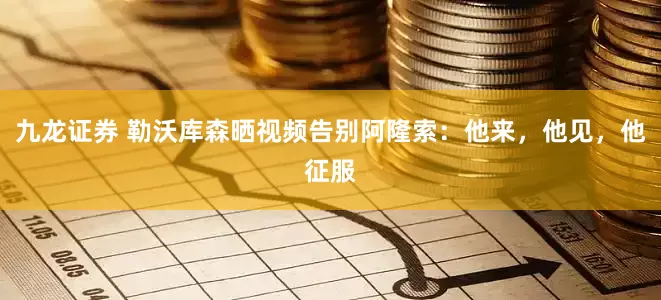 九龙证券 勒沃库森晒视频告别阿隆索：他来，他见，他征服