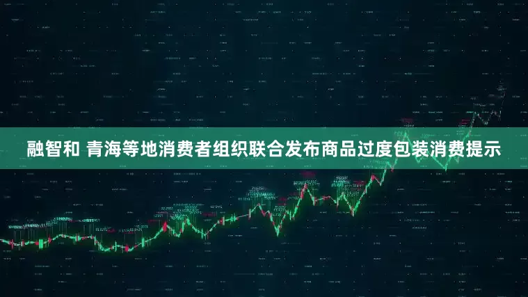 融智和 青海等地消费者组织联合发布商品过度包装消费提示