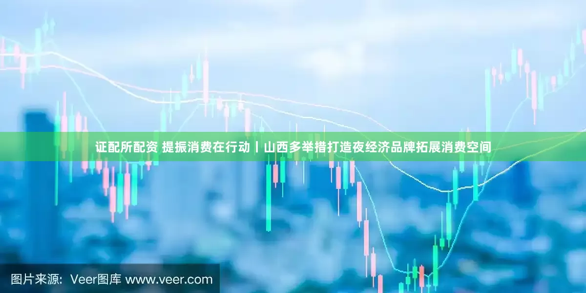证配所配资 提振消费在行动丨山西多举措打造夜经济品牌拓展消费空间
