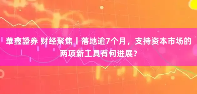 華鑫證券 财经聚焦丨落地逾7个月，支持资本市场的两项新工具有何进展？