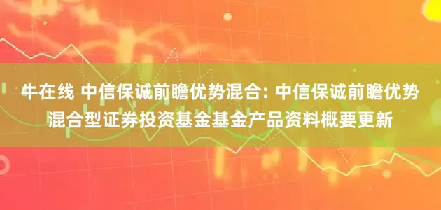 牛在线 中信保诚前瞻优势混合: 中信保诚前瞻优势混合型证券投资基金基金产品资料概要更新