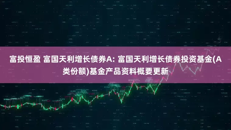富投恒盈 富国天利增长债券A: 富国天利增长债券投资基金(A类份额)基金产品资料概要更新