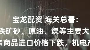 宝龙配资 海关总署：前5个月铁矿砂、原油、煤等主要大宗商品进口价格下跌，机电产品进口值增长