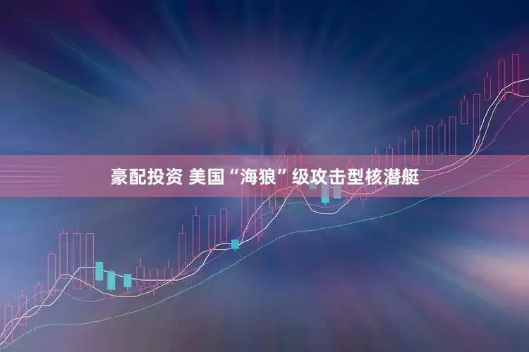 豪配投资 美国“海狼”级攻击型核潜艇