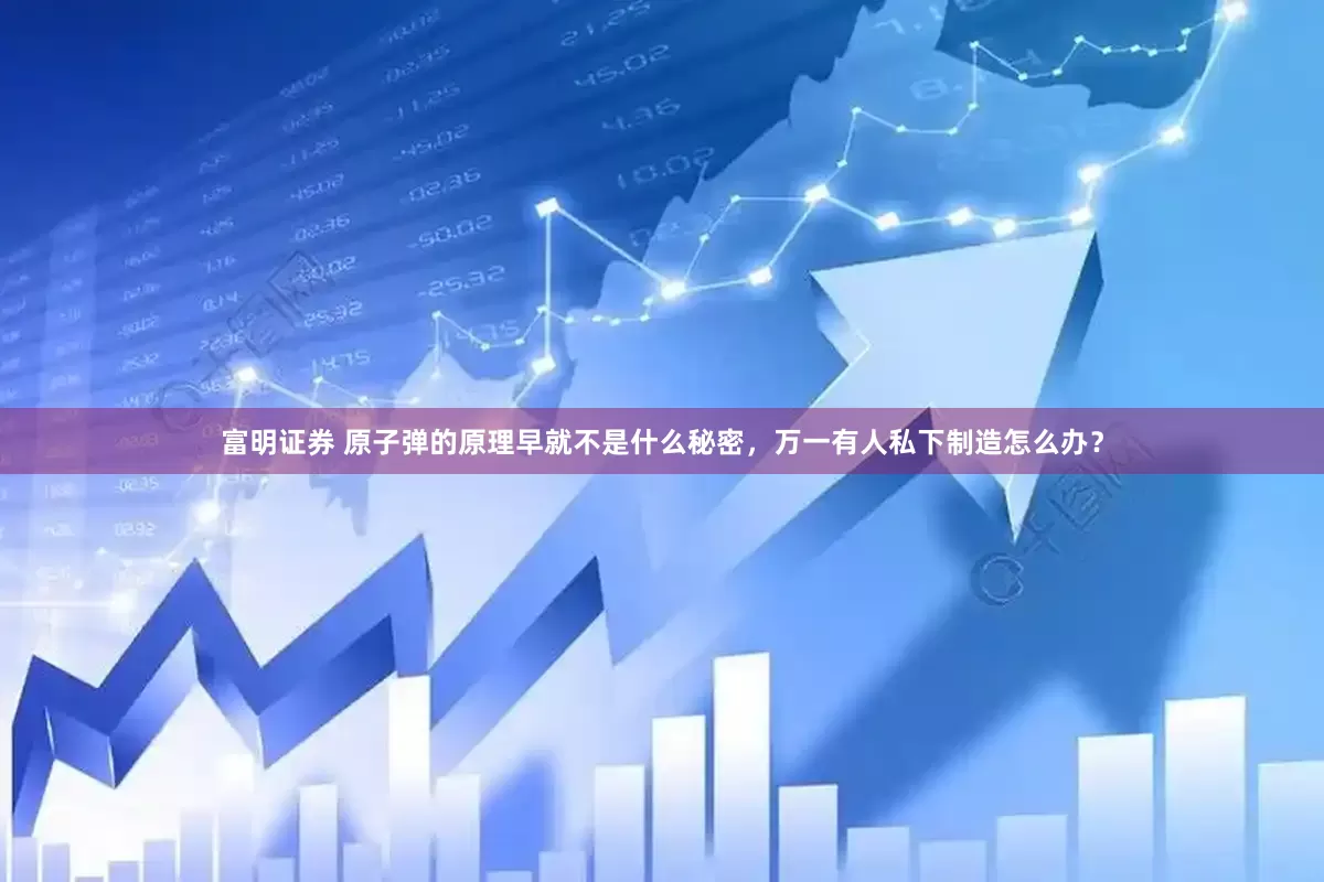 富明证券 原子弹的原理早就不是什么秘密，万一有人私下制造怎么办？