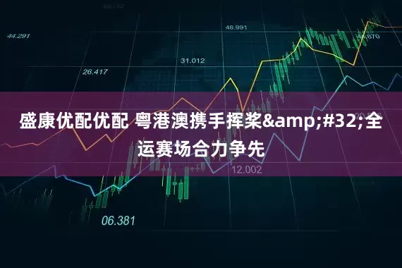 盛康优配优配 粤港澳携手挥桨&#32;全运赛场合力争先