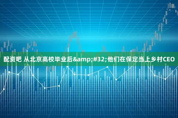 配资吧 从北京高校毕业后&#32;他们在保定当上乡村CEO