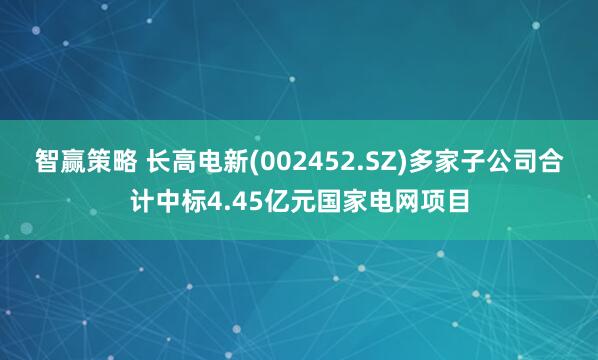 智赢策略 长高电新(002452.SZ)多家子公司合计中标4.45亿元国家电网项目