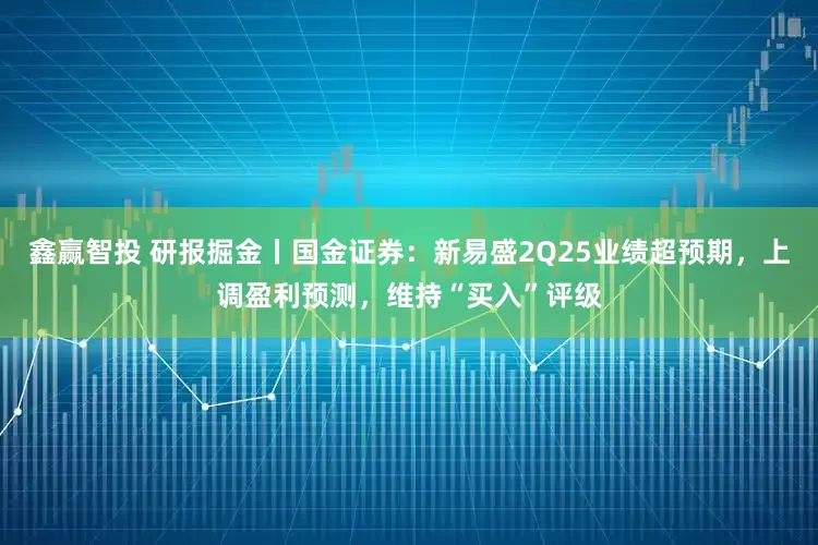 鑫赢智投 研报掘金丨国金证券：新易盛2Q25业绩超预期，上调盈利预测，维持“买入”评级