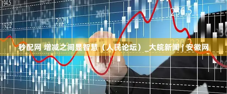 秒配网 增减之间显智慧（人民论坛）_大皖新闻 | 安徽网