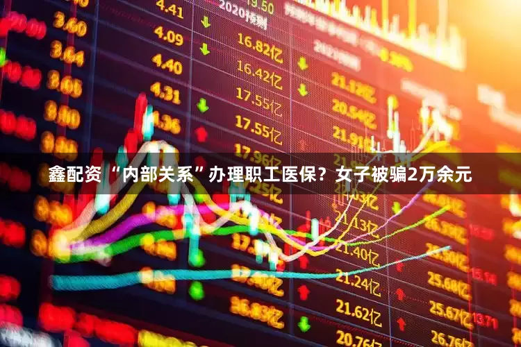 鑫配资 “内部关系”办理职工医保？女子被骗2万余元
