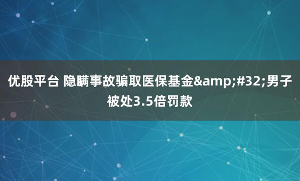 优股平台 隐瞒事故骗取医保基金&#32;男子被处3.5倍罚款