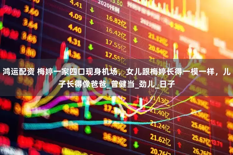鸿运配资 梅婷一家四口现身机场，女儿跟梅婷长得一模一样，儿子长得像爸爸_曾健当_劲儿_日子
