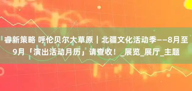 睿新策略 呼伦贝尔大草原｜北疆文化活动季——8月至9月「演出活动月历」请查收！_展览_展厅_主题
