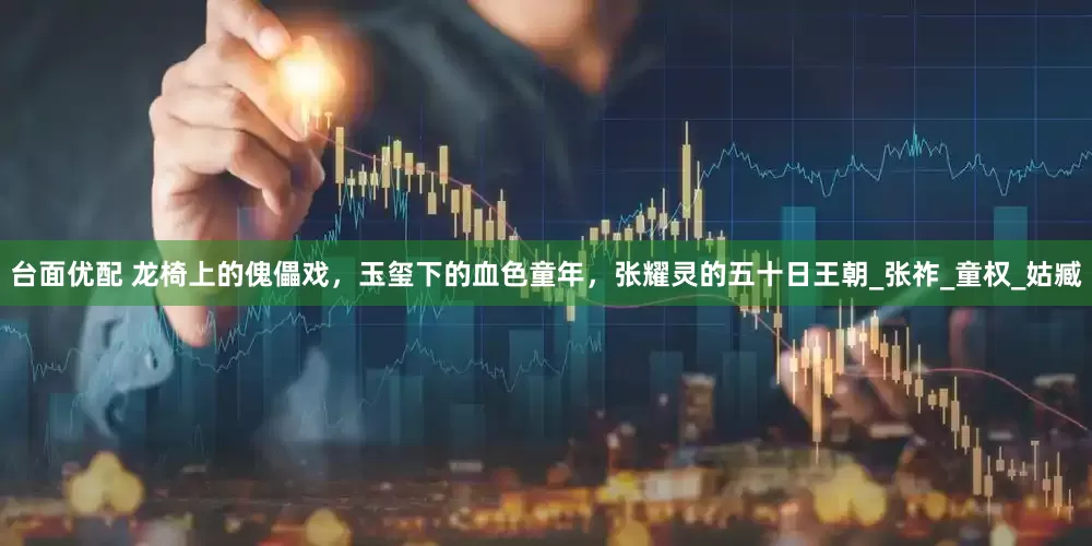 台面优配 龙椅上的傀儡戏，玉玺下的血色童年，张耀灵的五十日王朝_张祚_童权_姑臧