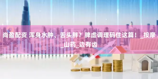 尚盈配资 浑身水肿、舌头胖？脾虚调理码住这篇！_按摩_山药_边有齿