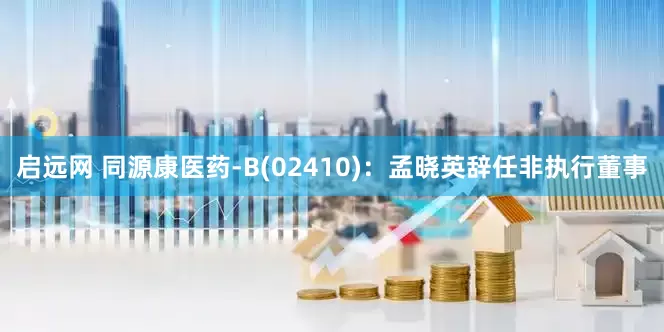 启远网 同源康医药-B(02410)：孟晓英辞任非执行董事