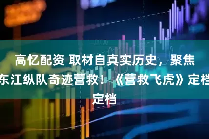 高忆配资 取材自真实历史，聚焦东江纵队奇迹营救！《营救飞虎》定档