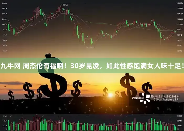 九牛网 周杰伦有福啊！30岁昆凌，如此性感饱满女人味十足！