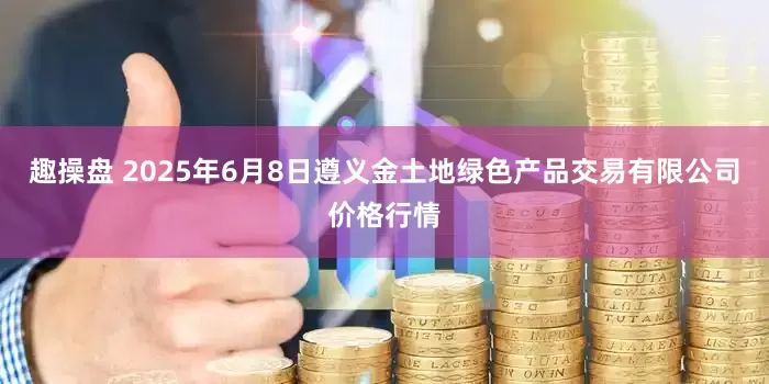 趣操盘 2025年6月8日遵义金土地绿色产品交易有限公司价格行情