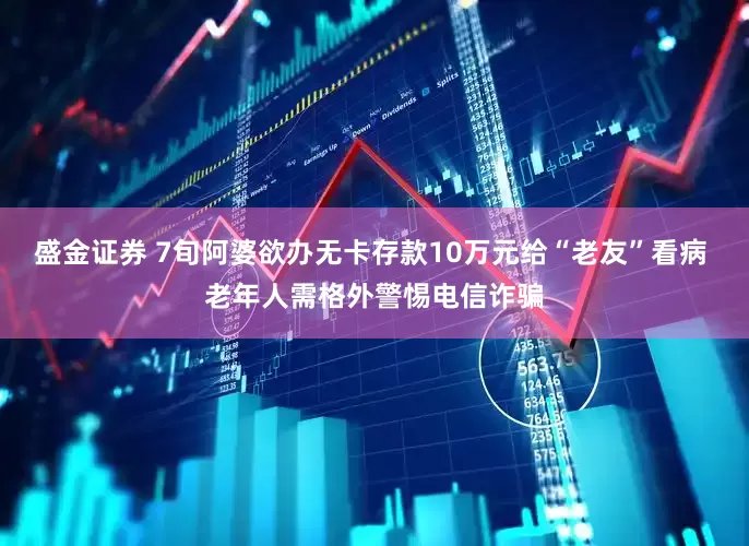 盛金证券 7旬阿婆欲办无卡存款10万元给“老友”看病 老年人需格外警惕电信诈骗