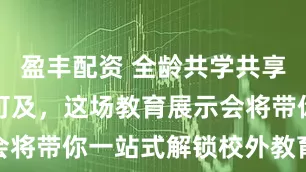 盈丰配资 全龄共学共享、AI触手可及，这场教育展示会将带你一站式解锁校外教育新体验
