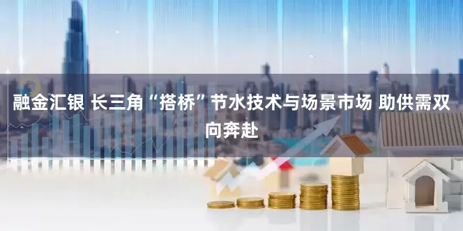 融金汇银 长三角“搭桥”节水技术与场景市场 助供需双向奔赴