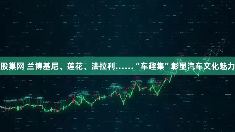 股巢网 兰博基尼、莲花、法拉利……“车趣集”彰显汽车文化魅力