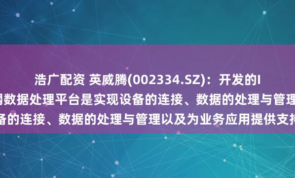 浩广配资 英威腾(002334.SZ)：开发的IWoCloud系列工业物联网数据处理平台是实现设备的连接、数据的处理与管理以及为业务应用提供支持