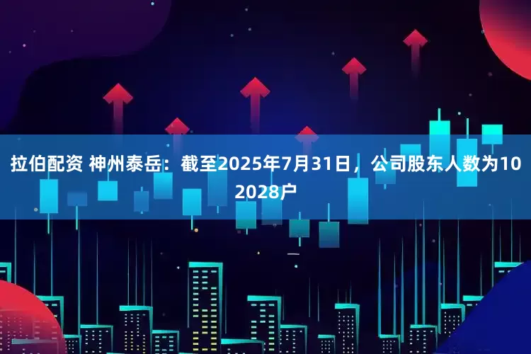 拉伯配资 神州泰岳：截至2025年7月31日，公司股东人数为102028户