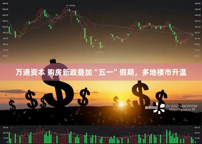 万通资本 购房新政叠加“五一”假期，多地楼市升温