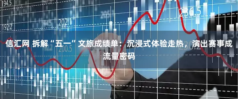 信汇网 拆解“五一”文旅成绩单：沉浸式体验走热，演出赛事成流量密码